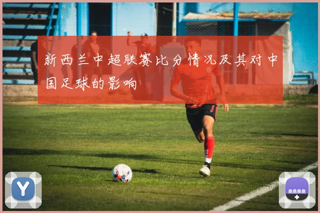 新西兰中超联赛比分情况及其对中国足球的影响