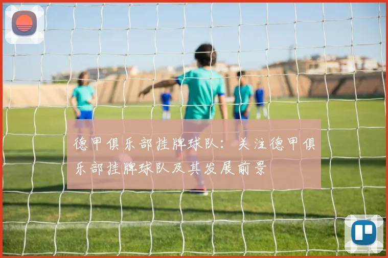 德甲俱乐部挂牌球队：关注德甲俱乐部挂牌球队及其发展前景