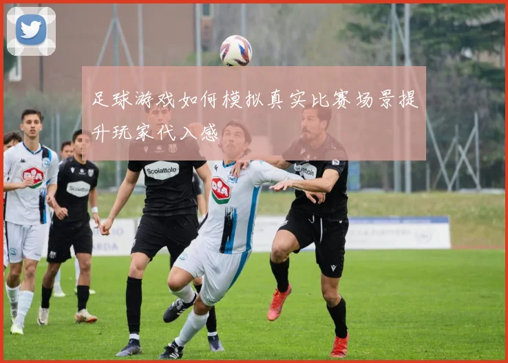 足球游戏如何模拟真实比赛场景提升玩家代入感