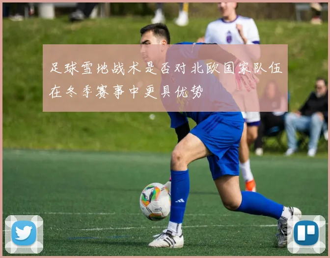 足球雪地战术是否对北欧国家队伍在冬季赛事中更具优势